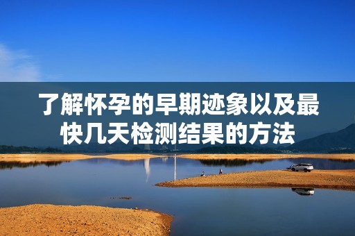 了解怀孕的早期迹象以及最快几天检测结果的方法