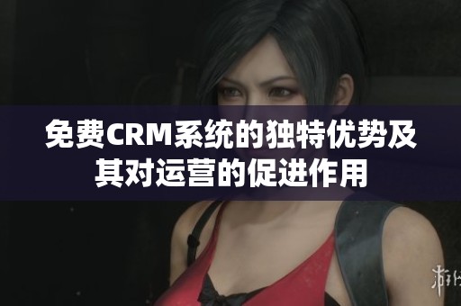 免费CRM系统的独特优势及其对运营的促进作用