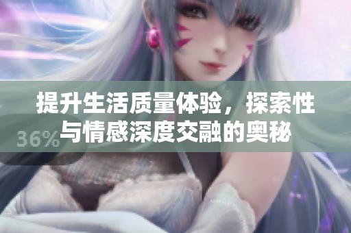 提升生活质量体验，探索性与情感深度交融的奥秘