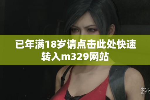 已年满18岁请点击此处快速转入m329网站