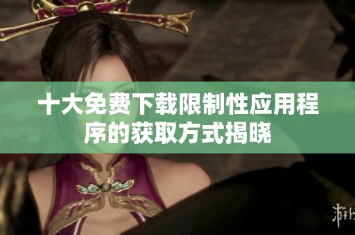 十大免费下载限制性应用程序的获取方式揭晓