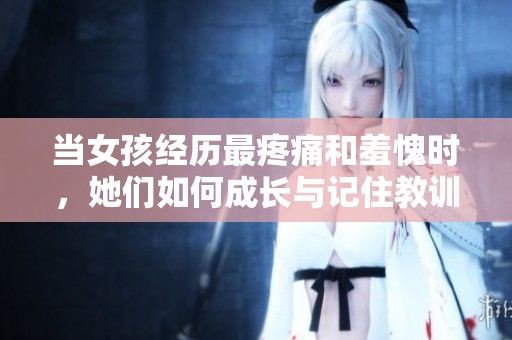 当女孩经历最疼痛和羞愧时，她们如何成长与记住教训