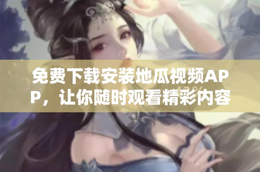 免费下载安装地瓜视频APP，让你随时观看精彩内容