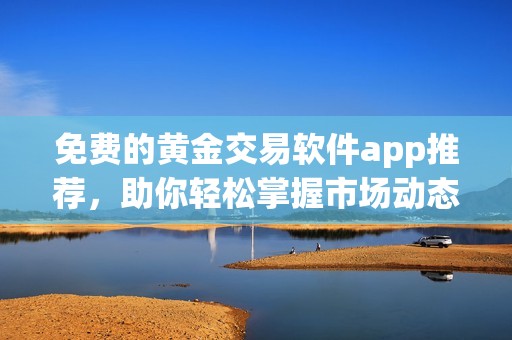免费的黄金交易软件app推荐，助你轻松掌握市场动态