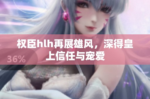 权臣hlh再展雄风，深得皇上信任与宠爱