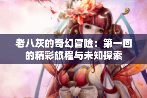 老八灰的奇幻冒险：第一回的精彩旅程与未知探索