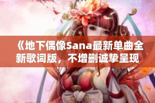 《地下偶像Sana最新单曲全新歌词版，不增删诚挚呈现》