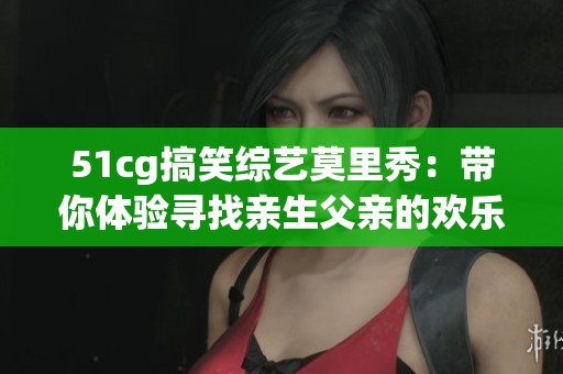 51cg搞笑综艺莫里秀：带你体验寻找亲生父亲的欢乐之旅