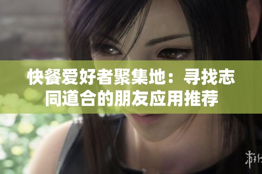 快餐爱好者聚集地：寻找志同道合的朋友应用推荐