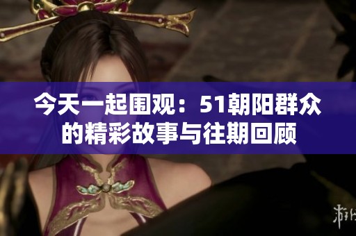 今天一起围观：51朝阳群众的精彩故事与往期回顾