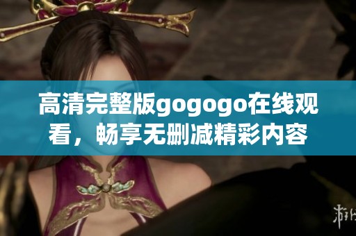 高清完整版gogogo在线观看，畅享无删减精彩内容