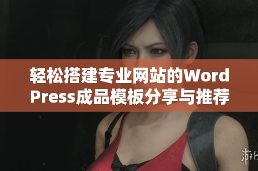 轻松搭建专业网站的WordPress成品模板分享与推荐