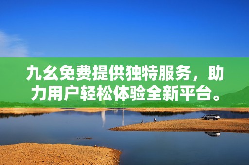 九幺免费提供独特服务，助力用户轻松体验全新平台。