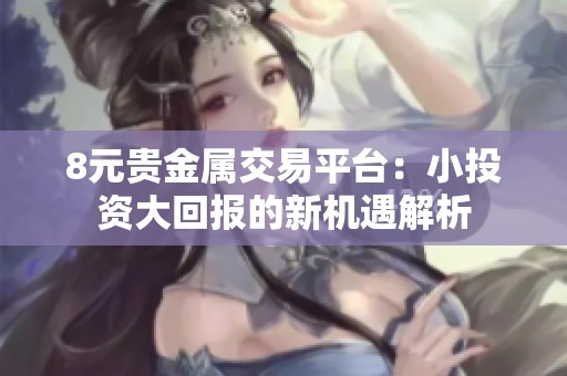 8元贵金属交易平台：小投资大回报的新机遇解析