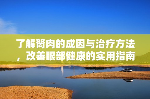 了解胬肉的成因与治疗方法，改善眼部健康的实用指南