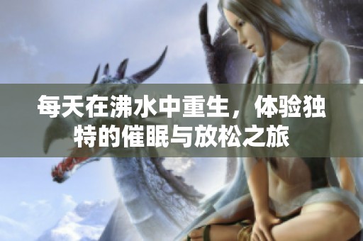每天在沸水中重生，体验独特的催眠与放松之旅