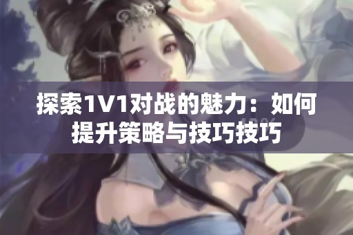 探索1V1对战的魅力：如何提升策略与技巧技巧