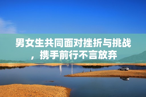 男女生共同面对挫折与挑战，携手前行不言放弃