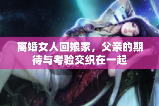 离婚女人回娘家，父亲的期待与考验交织在一起