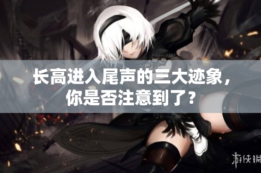长高进入尾声的三大迹象，你是否注意到了？
