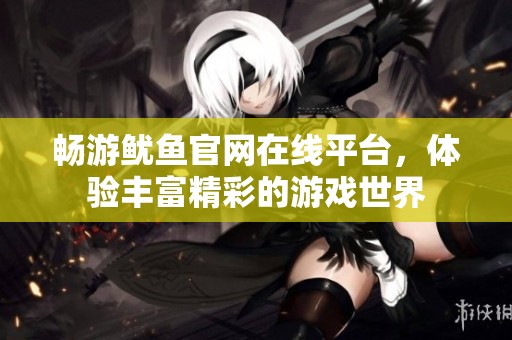 畅游鱿鱼官网在线平台，体验丰富精彩的游戏世界