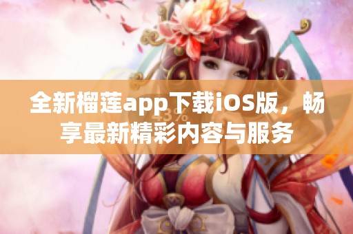 全新榴莲app下载iOS版，畅享最新精彩内容与服务