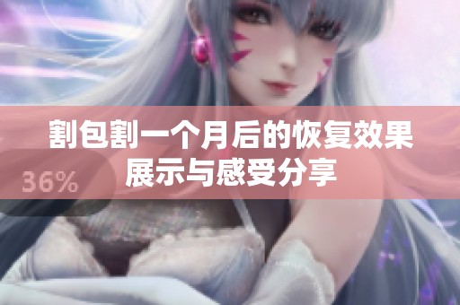 割包割一个月后的恢复效果展示与感受分享