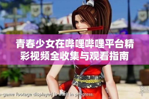 青春少女在哔哩哔哩平台精彩视频全收集与观看指南