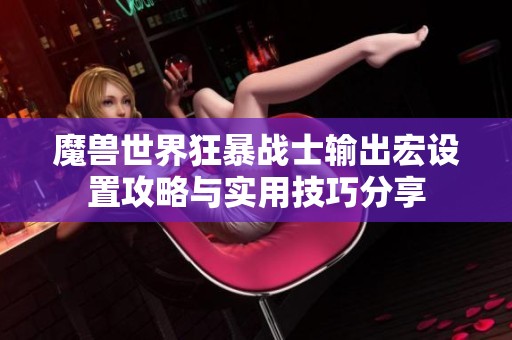魔兽世界狂暴战士输出宏设置攻略与实用技巧分享