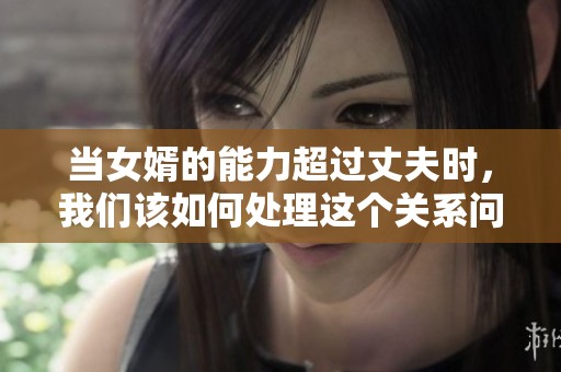 当女婿的能力超过丈夫时，我们该如何处理这个关系问题