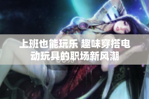 上班也能玩乐 趣味穿搭电动玩具的职场新风潮