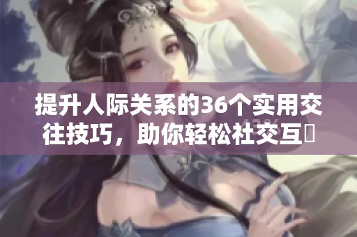提升人际关系的36个实用交往技巧，助你轻松社交互動