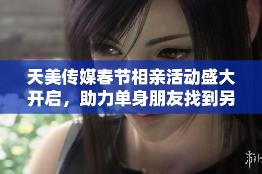 天美传媒春节相亲活动盛大开启，助力单身朋友找到另一半