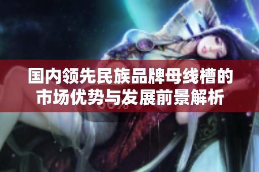 国内领先民族品牌母线槽的市场优势与发展前景解析