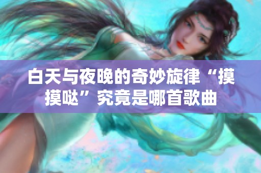 白天与夜晚的奇妙旋律“摸摸哒”究竟是哪首歌曲