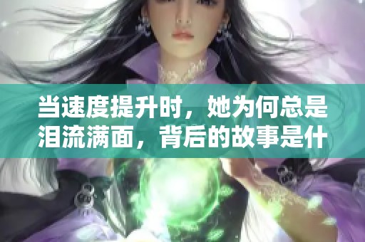 当速度提升时，她为何总是泪流满面，背后的故事是什么？