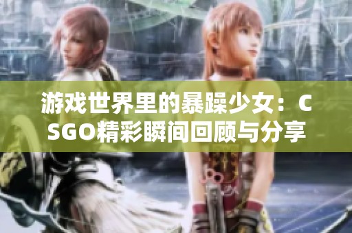 游戏世界里的暴躁少女：CSGO精彩瞬间回顾与分享