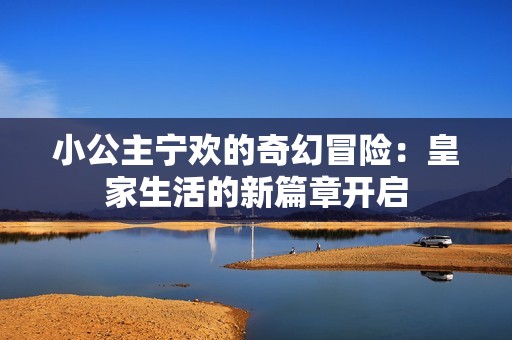 小公主宁欢的奇幻冒险：皇家生活的新篇章开启