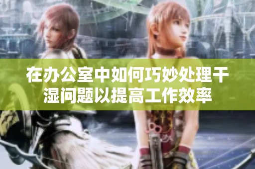 在办公室中如何巧妙处理干湿问题以提高工作效率