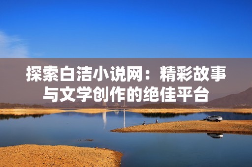 探索白洁小说网：精彩故事与文学创作的绝佳平台
