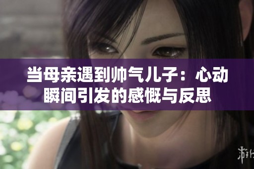 当母亲遇到帅气儿子：心动瞬间引发的感慨与反思