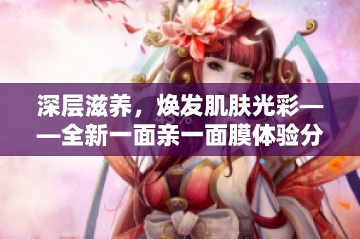 深层滋养，焕发肌肤光彩——全新一面亲一面膜体验分享