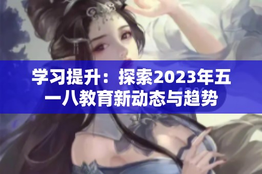 学习提升：探索2023年五一八教育新动态与趋势
