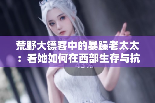 荒野大镖客中的暴躁老太太：看她如何在西部生存与抗争