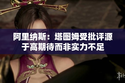 阿里纳斯：塔图姆受批评源于高期待而非实力不足