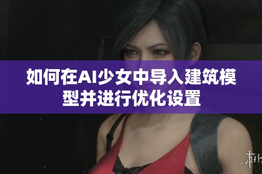 如何在AI少女中导入建筑模型并进行优化设置