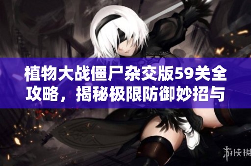 植物大战僵尸杂交版59关全攻略，揭秘极限防御妙招与技巧！