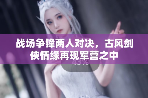 战场争锋两人对决，古风剑侠情缘再现军营之中