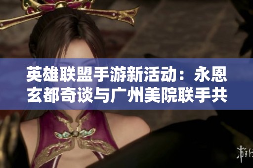 英雄联盟手游新活动：永恩玄都奇谈与广州美院联手共创独特出城特效