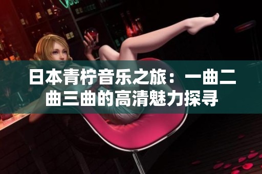 日本青柠音乐之旅：一曲二曲三曲的高清魅力探寻
